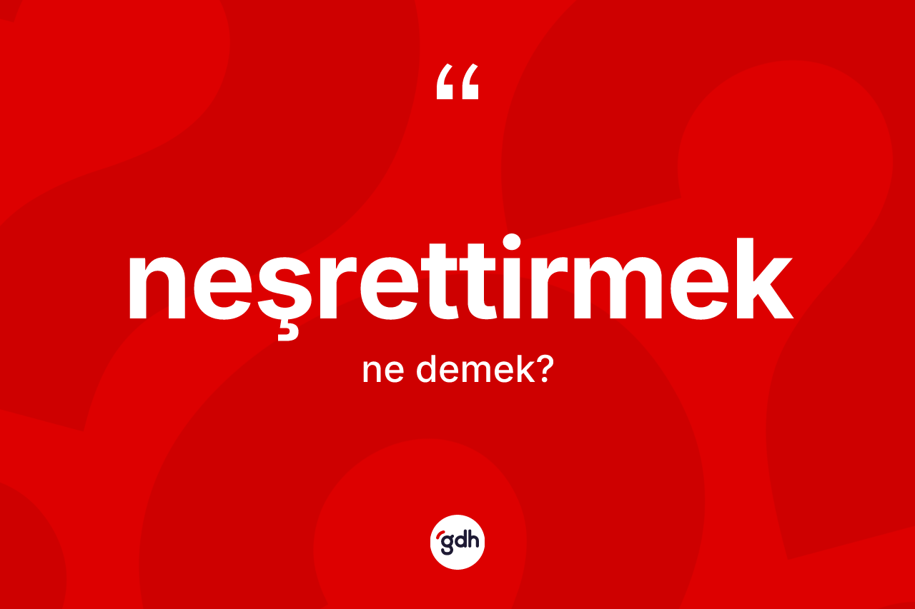 Neşrettirmek kelimesi nedir? Neşrettirmeğin sözlükteki anlamı nedir?