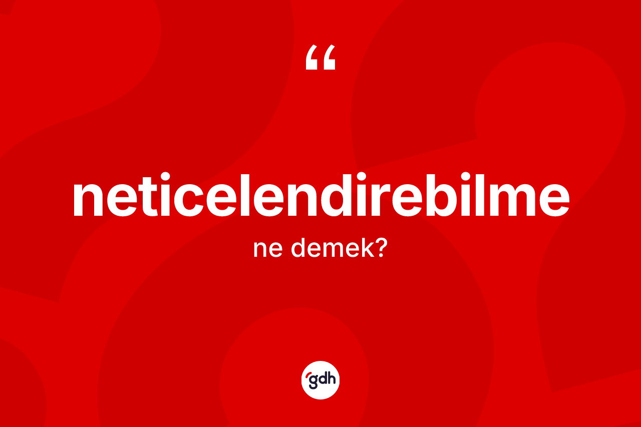 Neticelendirebilme kelimesi ne anlama gelir?