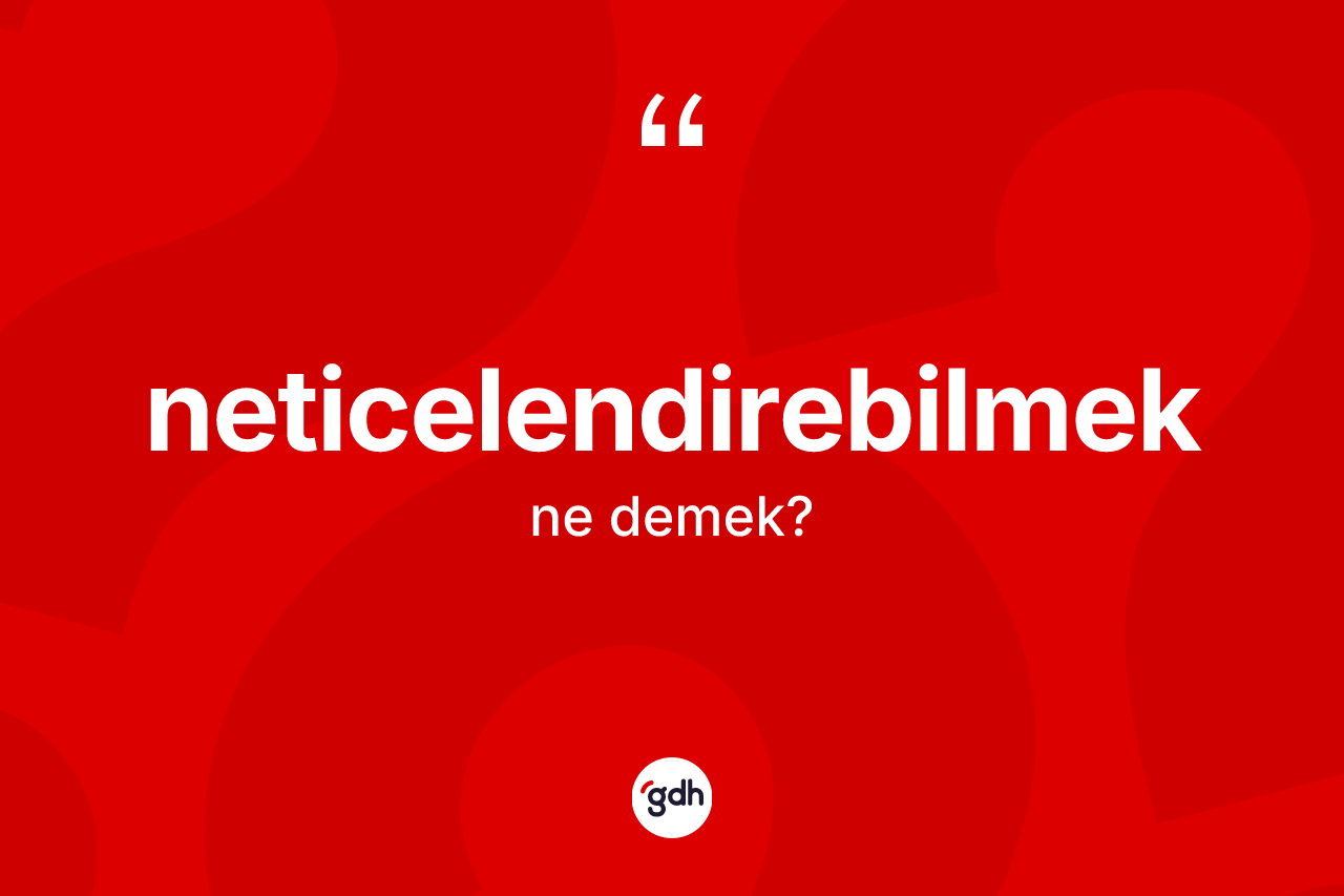 Neticelendirebilmek kelimesinin sözlükteki tanımı nedir?