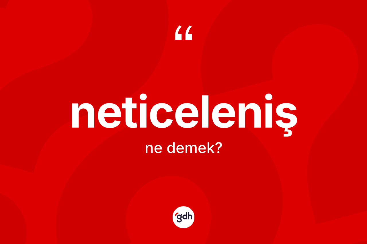 Neticeleniş kelimesinin sözlükteki tanımı nedir?