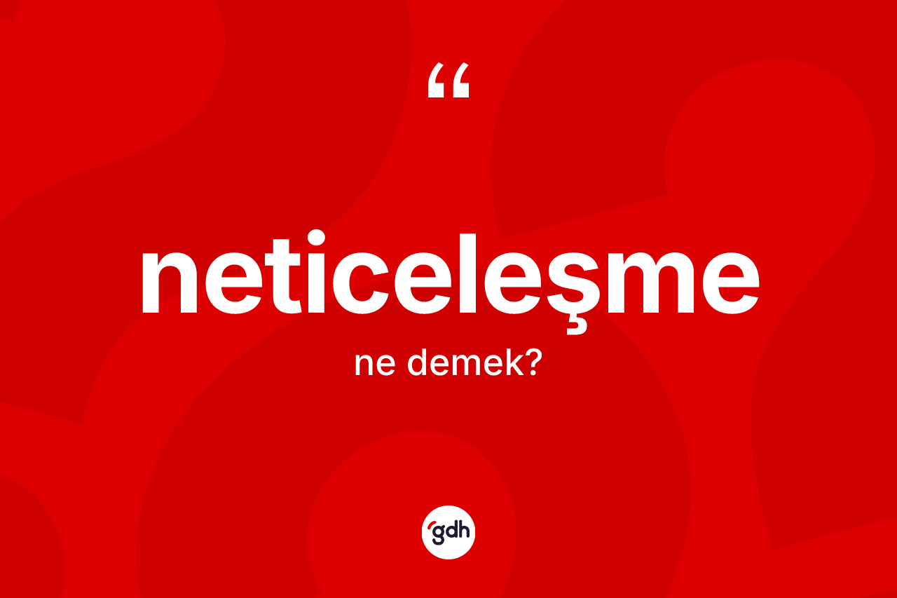 Neticeleşme kelimesi nedir? Neticeleşmenin TDK'ya göre anlamı nedir?
