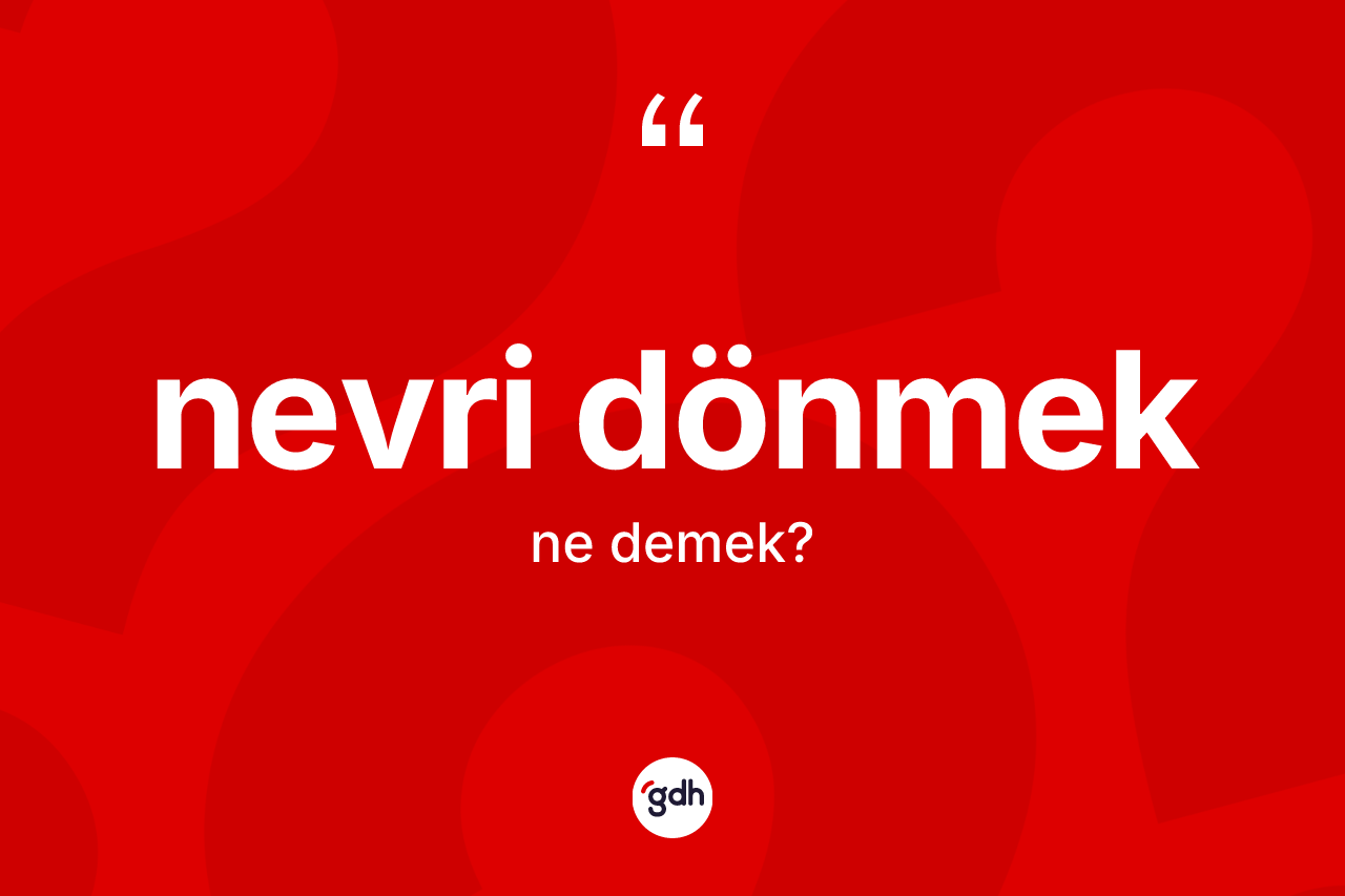 Nevri dönmek ifadesinin kısaca tanımı nedir? Nevri dönmek sözü nerede kullanılır?