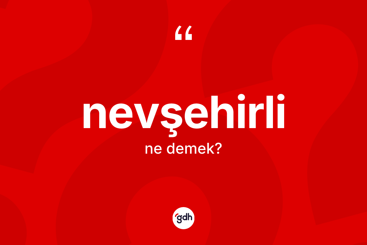 Nevşehirli kelimesi ne demek? Nevşehirli'nin TDK'ya göre anlamı nedir?
