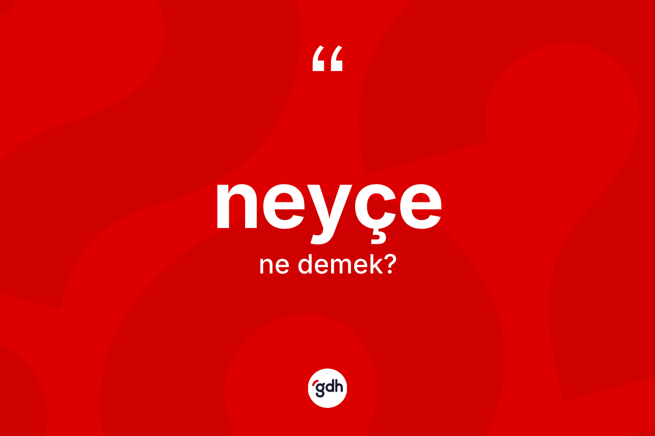 Neyçe kelimesinin tanımı nedir? Neyçenin TDK'ya göre anlamı nedir?