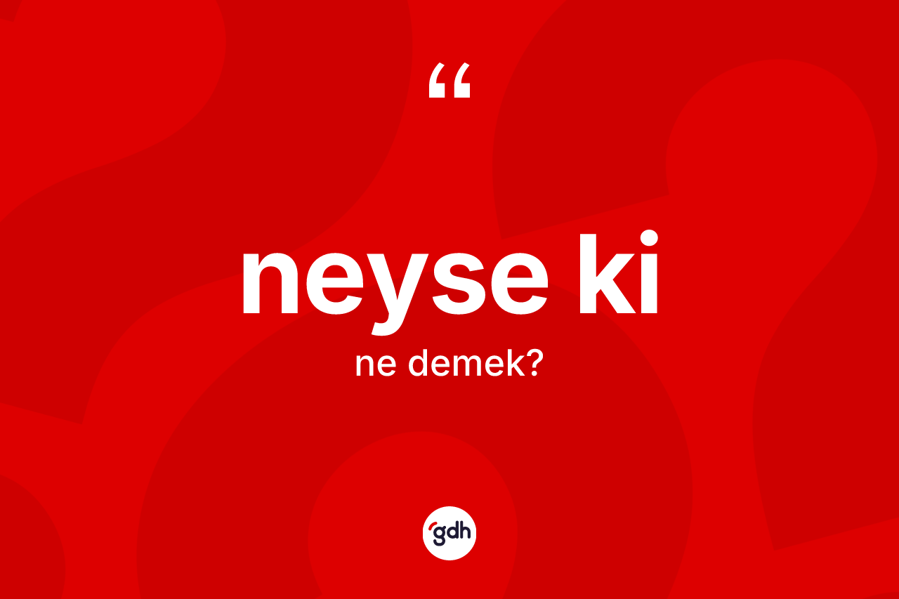 Neyse ki ifadesinin anlamı nedir? Neyse ki sözünün sözlük anlamı nedir?