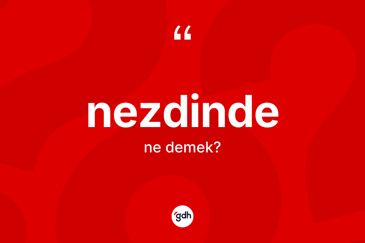 Nezdinde kelimesinin tanımı nedir? Nezdinde kelimesinin kaç farklı anlamı var?