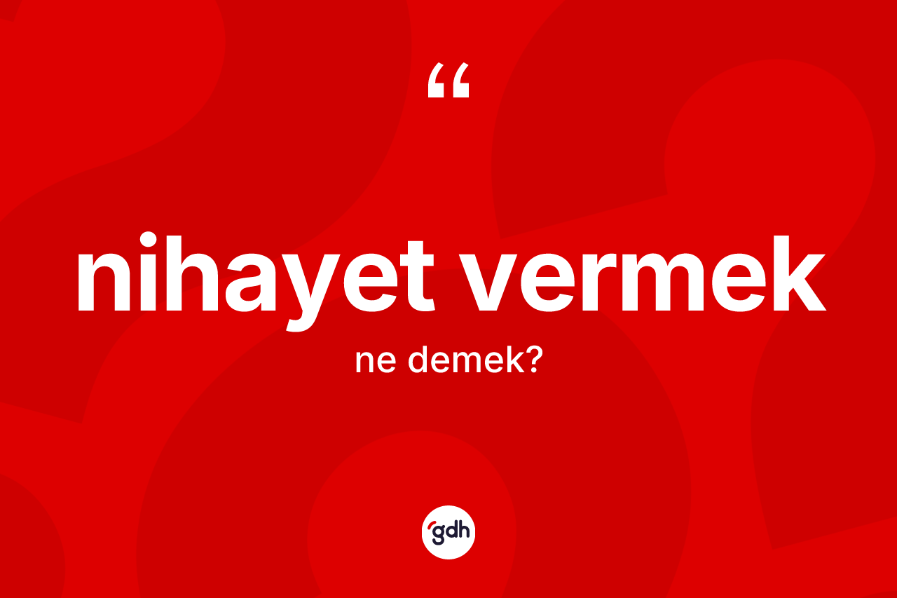 Nihayet vermek ifadesinin sözlükteki anlamı nedir?