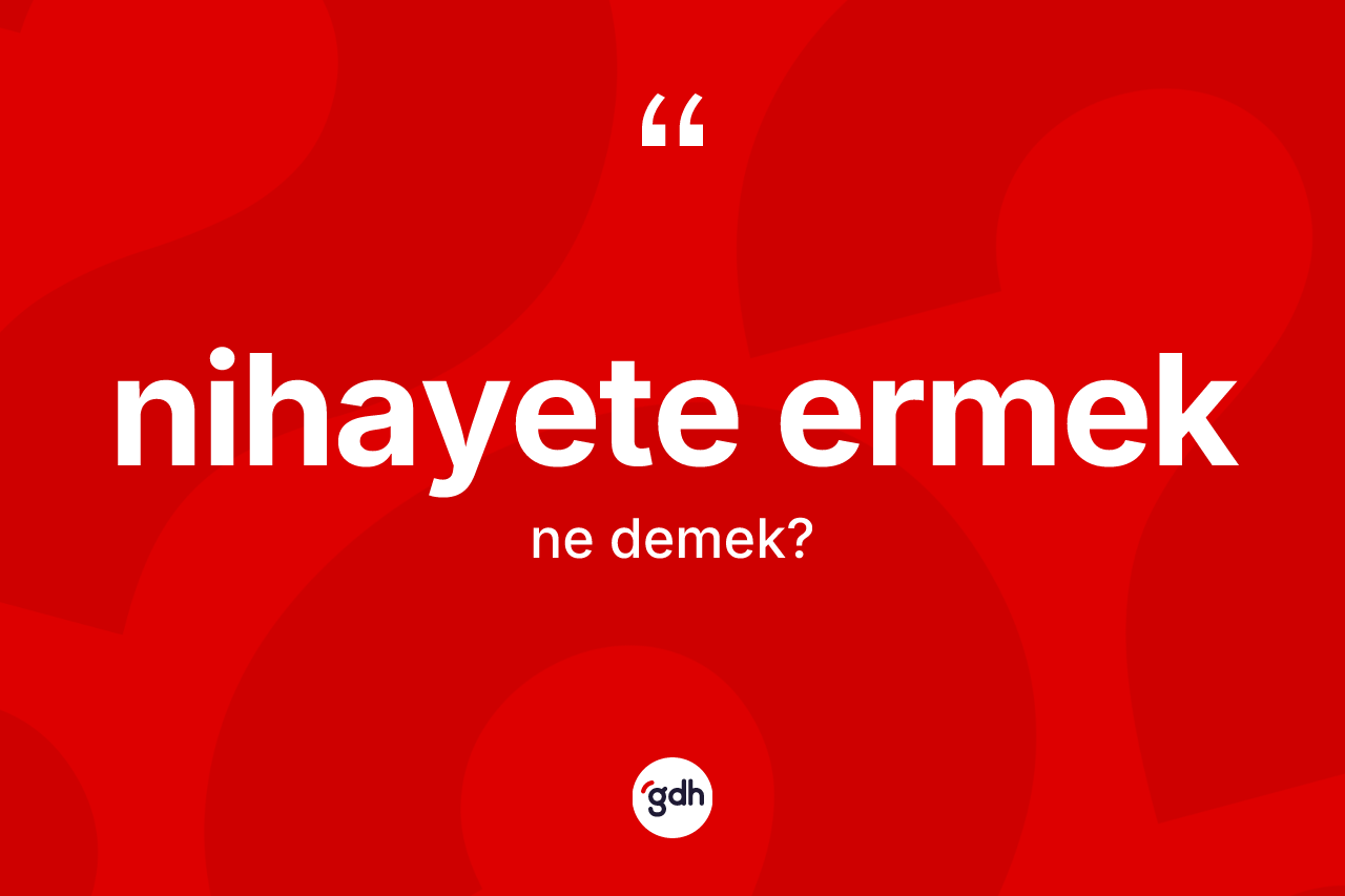 Nihayete ermek ifadesinin kısaca anlamı nedir?