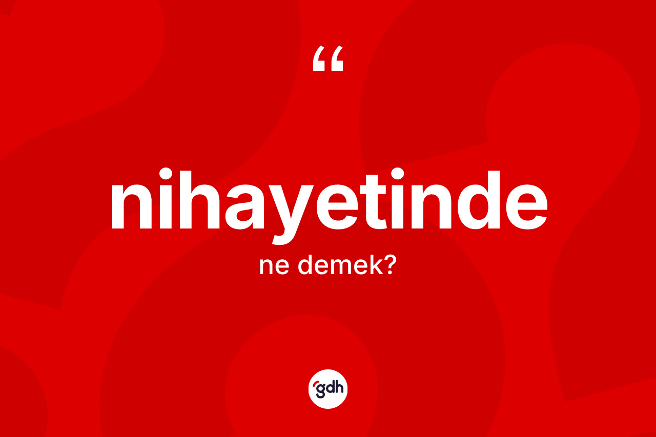 Nihayetinde kelimesi ne demek? Nihayetindenin sözlükteki anlamı nedir?