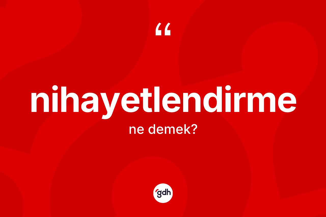 Nihayetlendirme kelimesinin anlamı nedir? Nihayetlendirmenin sözlükteki anlamı nedir?
