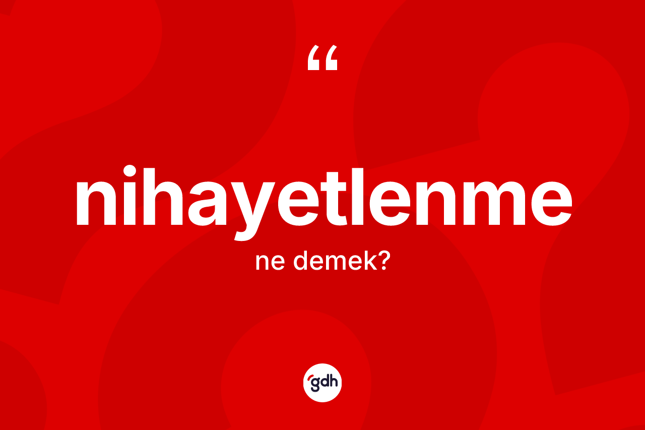 Nihayetlenme kelimesinin anlamı nedir? Nihayetlenmenin sözlükteki anlamı nedir?