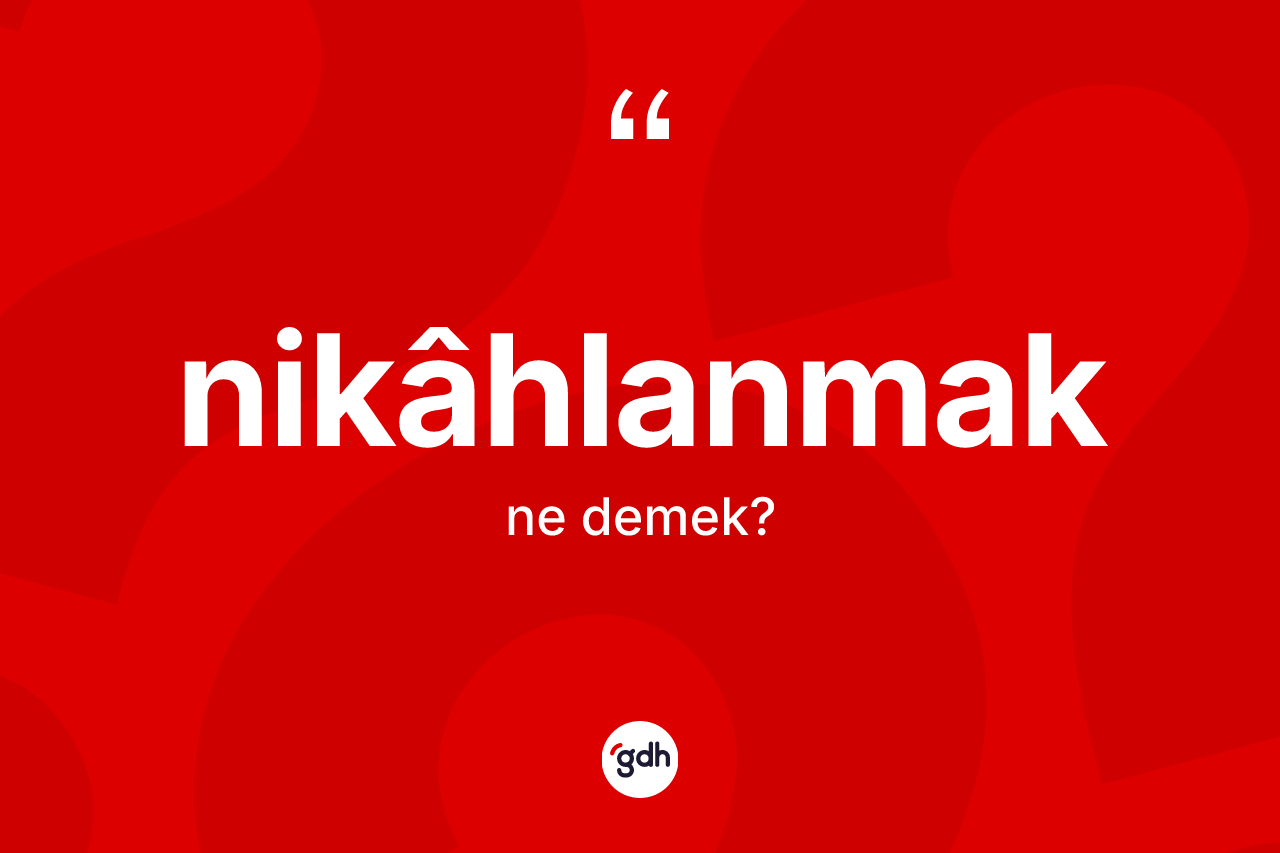 Nikâhlanmak kelimesinin tanımı nedir? Nikâhlanmak kelimesinin kaç farklı anlamı var?