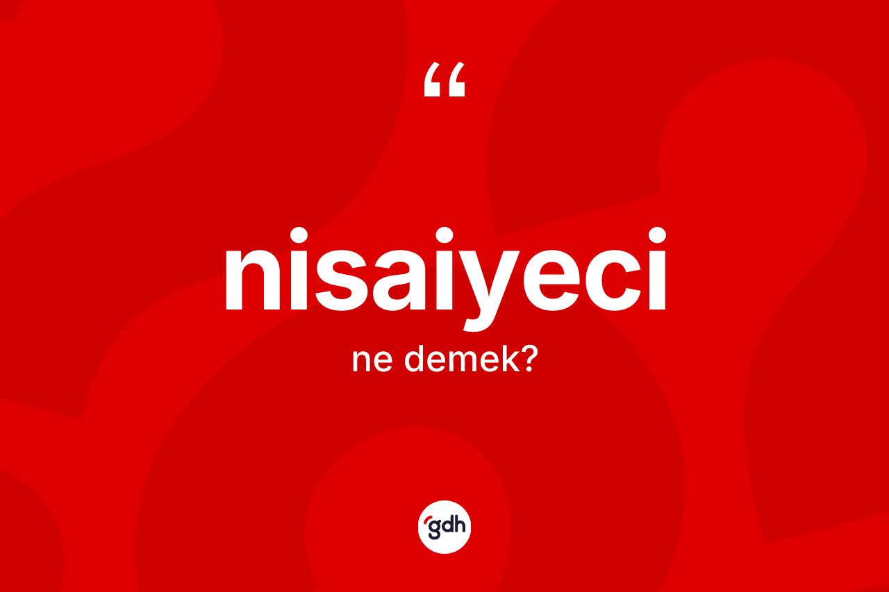 Nisaiyeci kelimesi ne anlama gelir? Nisaiyecinin sözlükteki anlamı nedir?
