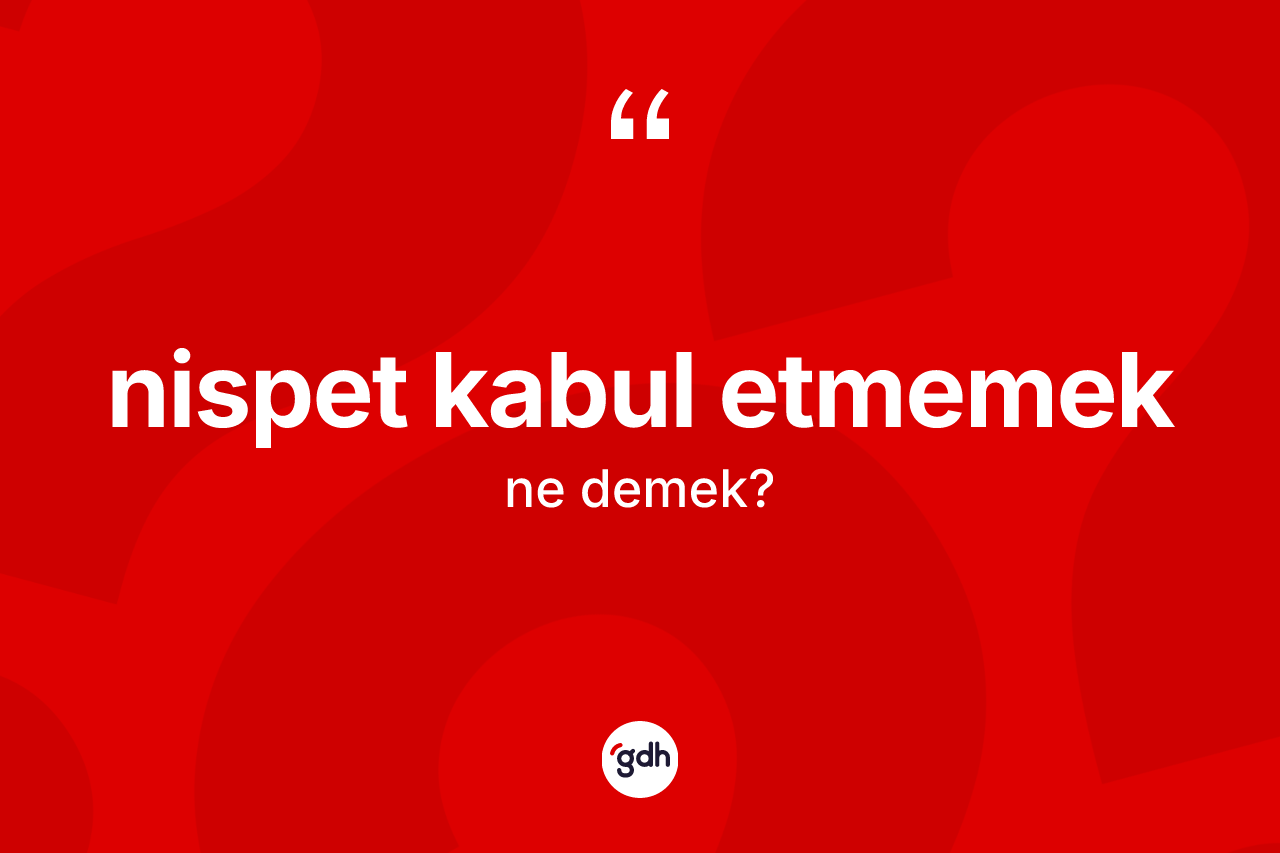 Nispet kabul etmemek ne anlama gelir? Nispet kabul etmemek ifadesi nerede kullanılır?