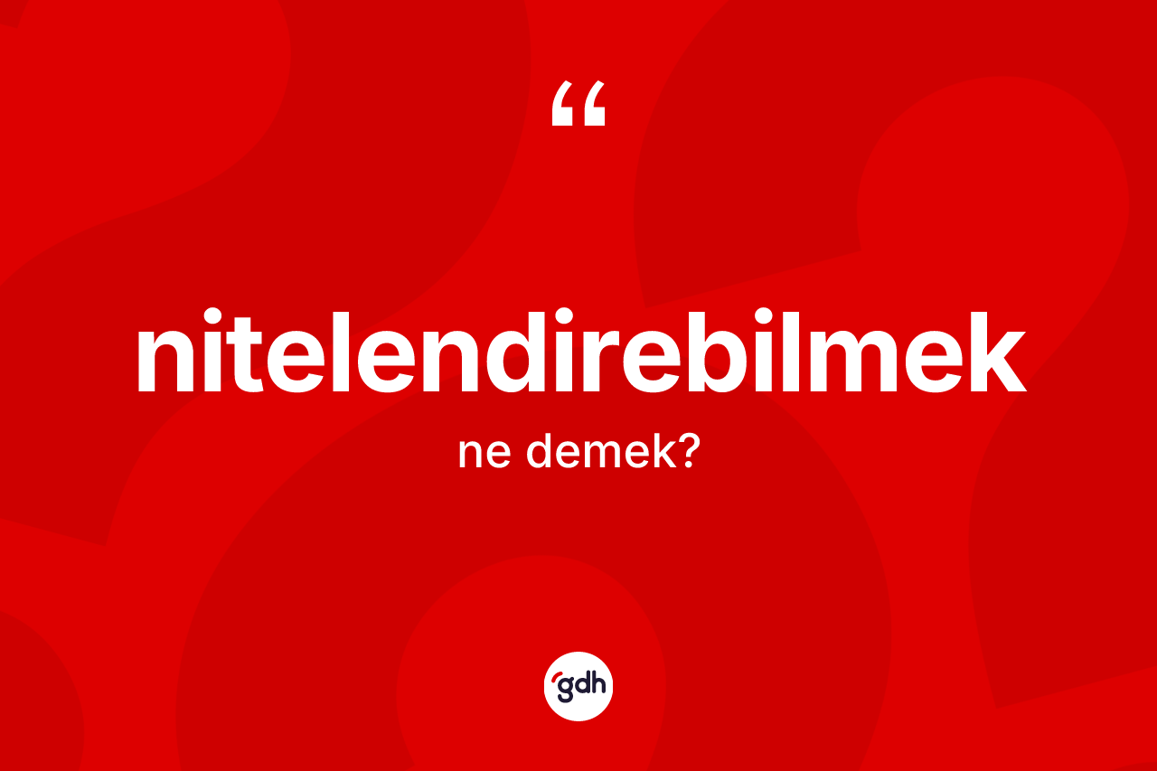 Nitelendirebilmek ne demek? Nitelendirebilmek kelimesinin kaç farklı anlamı var?