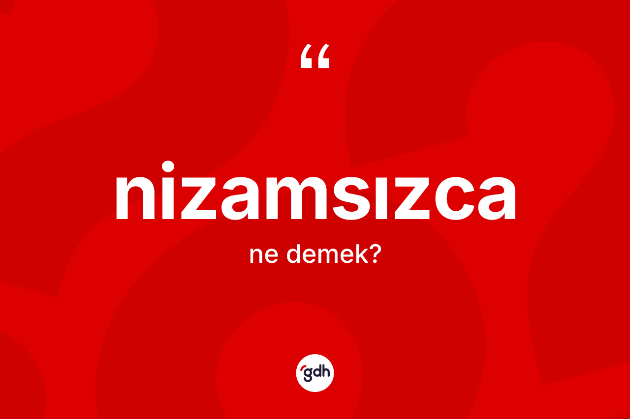 Nizamsızca kelimesi ne demek? Nizamsızcanın TDK'ya göre anlamı nedir?