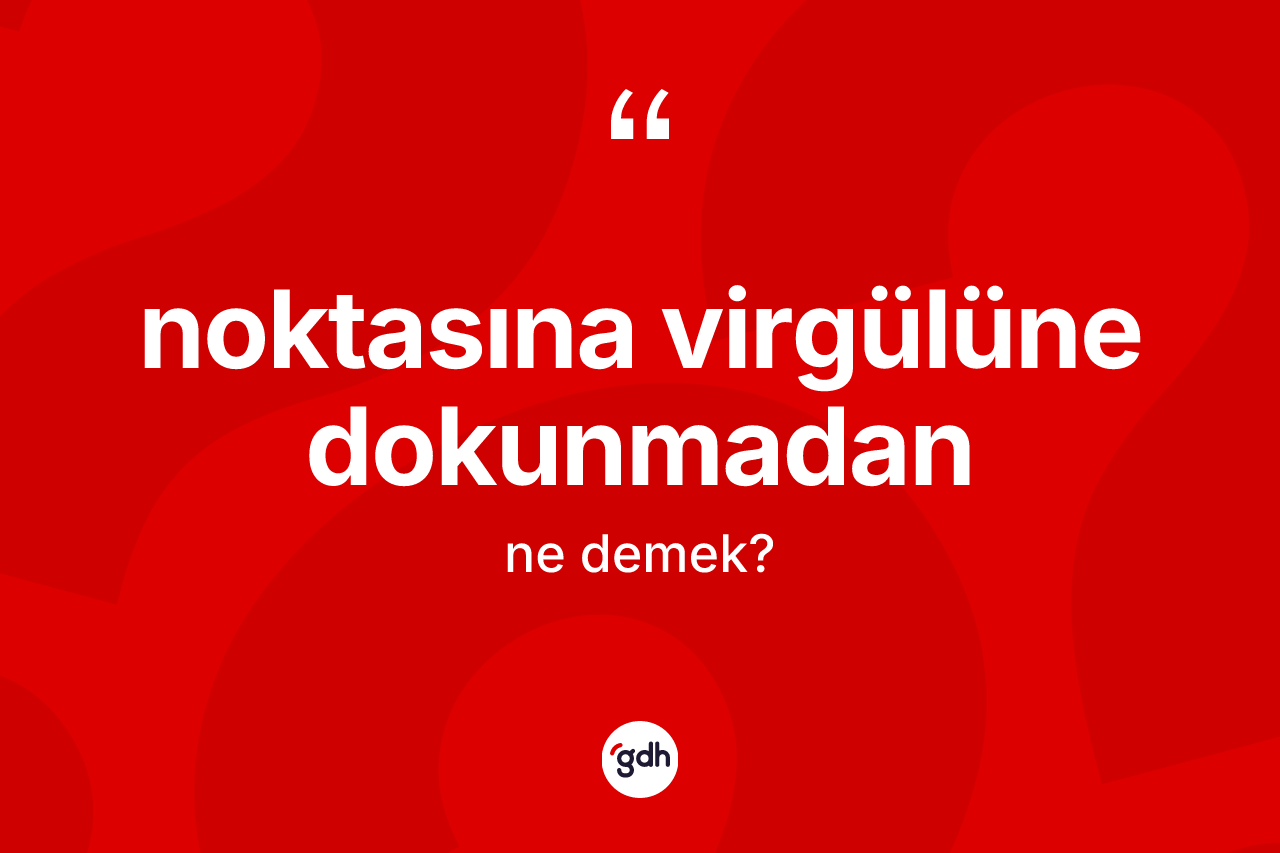 Noktasına virgülüne dokunmadan nedir? Noktasına virgülüne dokunmadan ifadesinin TDK anlamı nedir?