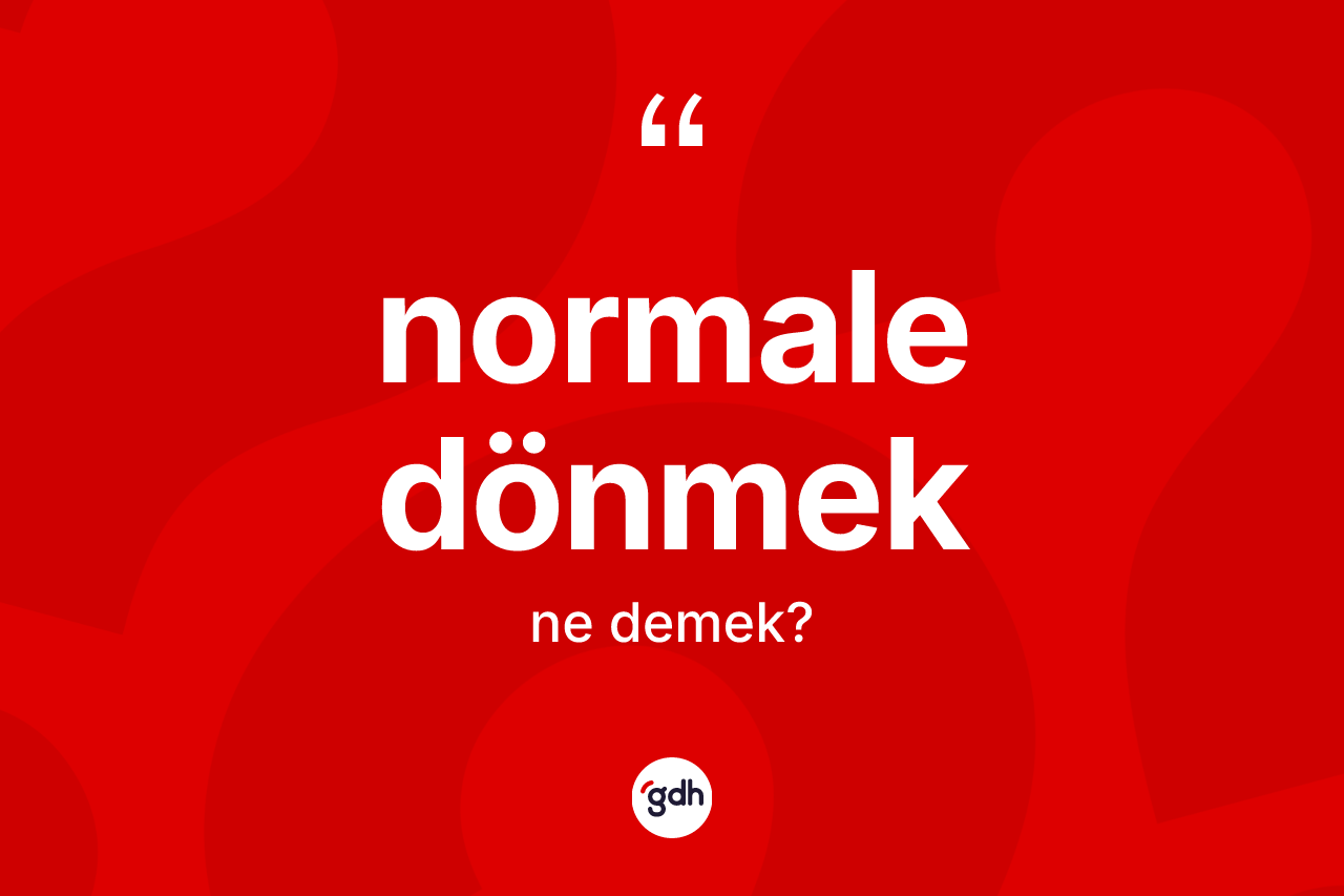 Normale dönmek ifadesinin anlamı nedir?