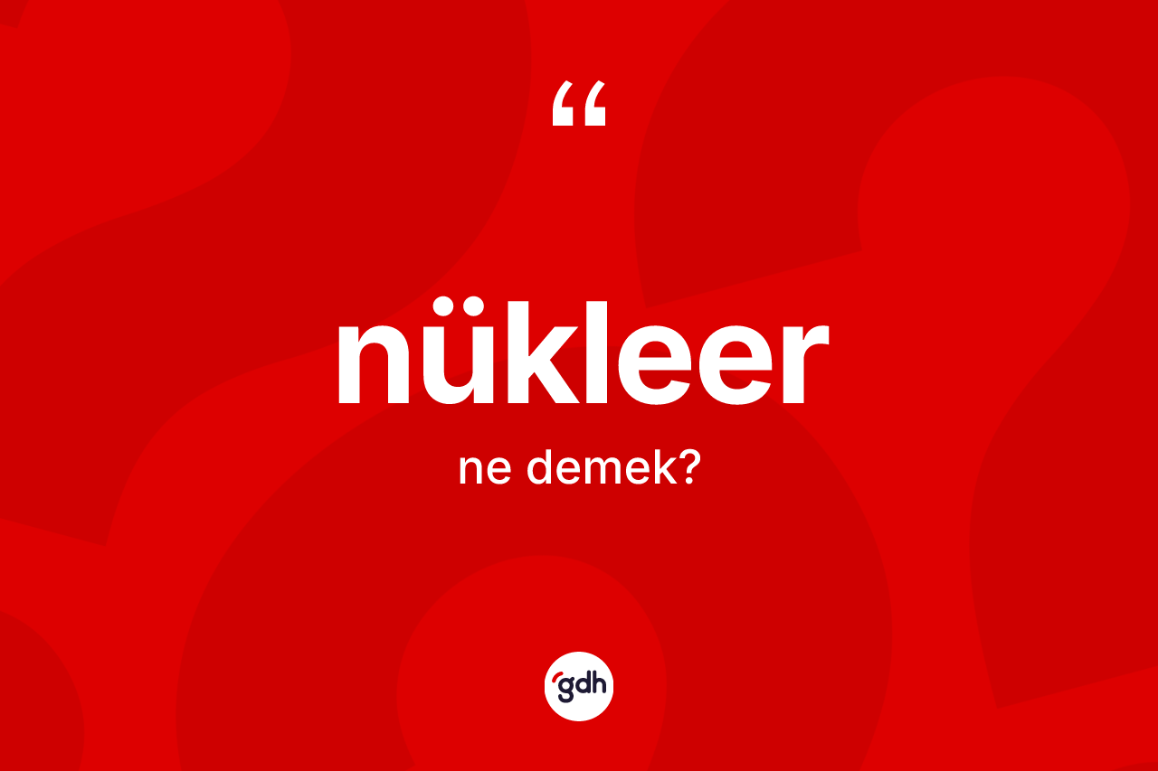 Nükleer kelimesi ne anlama gelir? Nükleer kelimesinin TDK anlamı nedir?