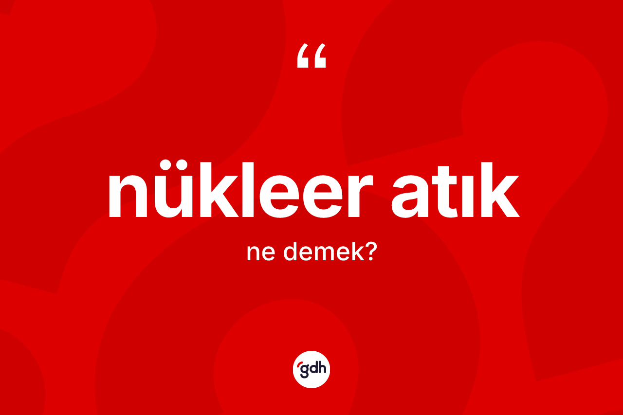 Nükleer atık kelimesinin sözlükteki tanımı nedir?
