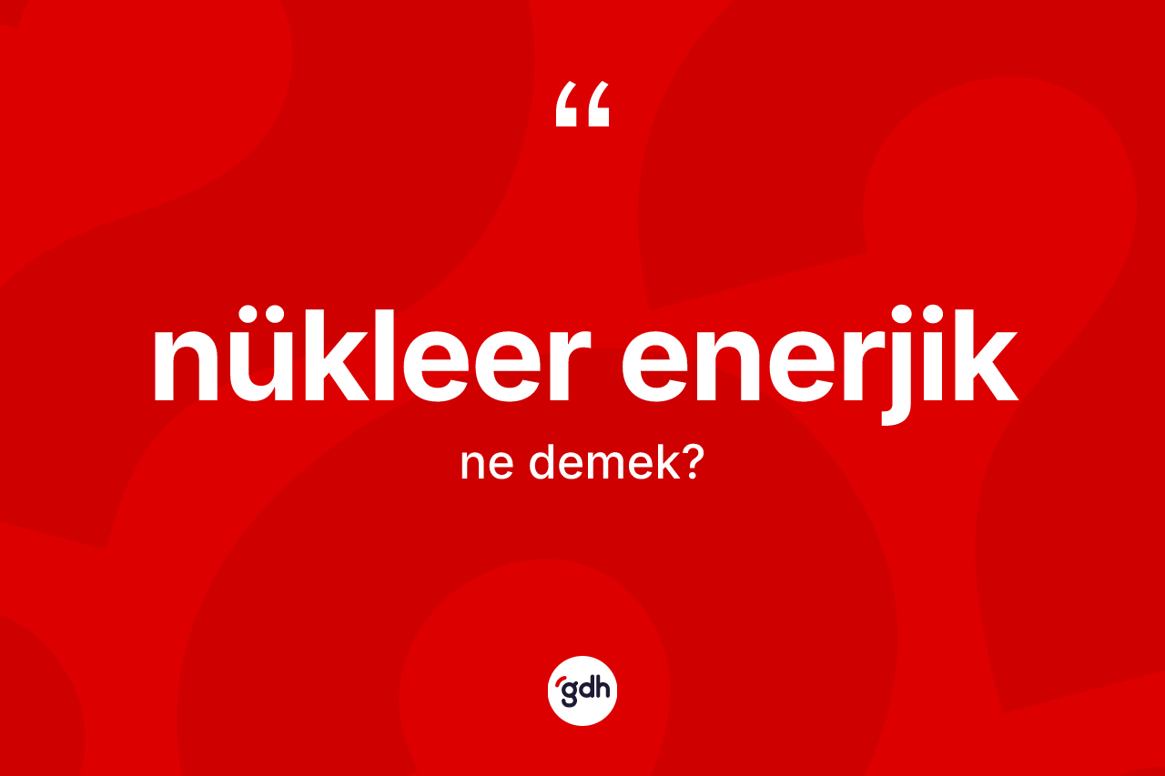 Nükleer enerjik kelimesinin sözlükteki tanımı nedir?