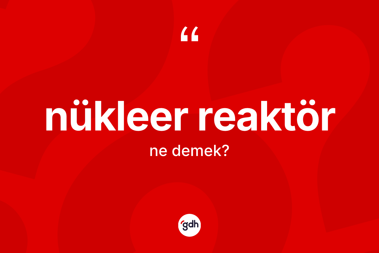 Nükleer reaktör kelimesinin sözlükteki tanımı nedir? Nükleer reaktör kelimesinin TDK anlamı nedir?