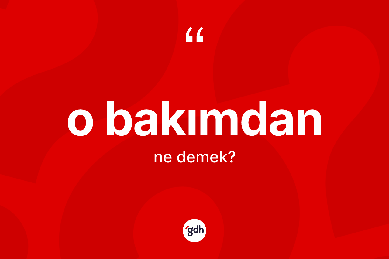 O bakımdan kelimesinin tanımı nedir? O bakımdanın TDK'ya göre anlamı nedir?