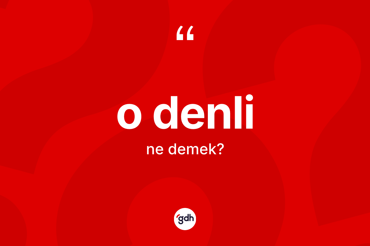 O denli ifadesinin kısaca tanımı nedir? O denli sözünün sözlük anlamı nedir?