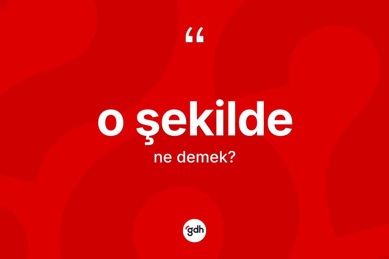 O şekilde  ne anlama gelir? O şekilde  kelimesinin TDK'ya göre açıklaması nedir?