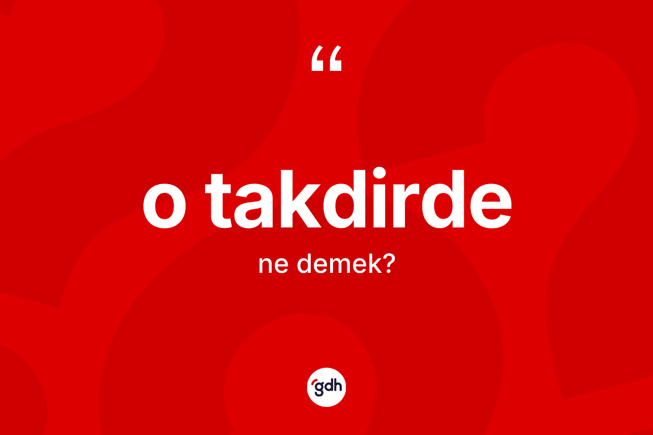 O takdirde kelimesinin anlamı nedir? O takdirdenin sözlükteki anlamı nedir?