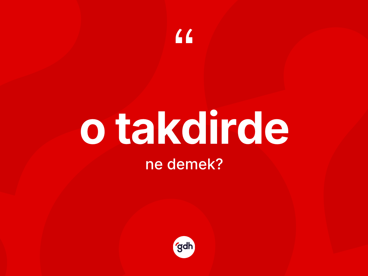 O takdirde kelimesinin anlamı nedir? O takdirdenin sözlükteki anlamı nedir?