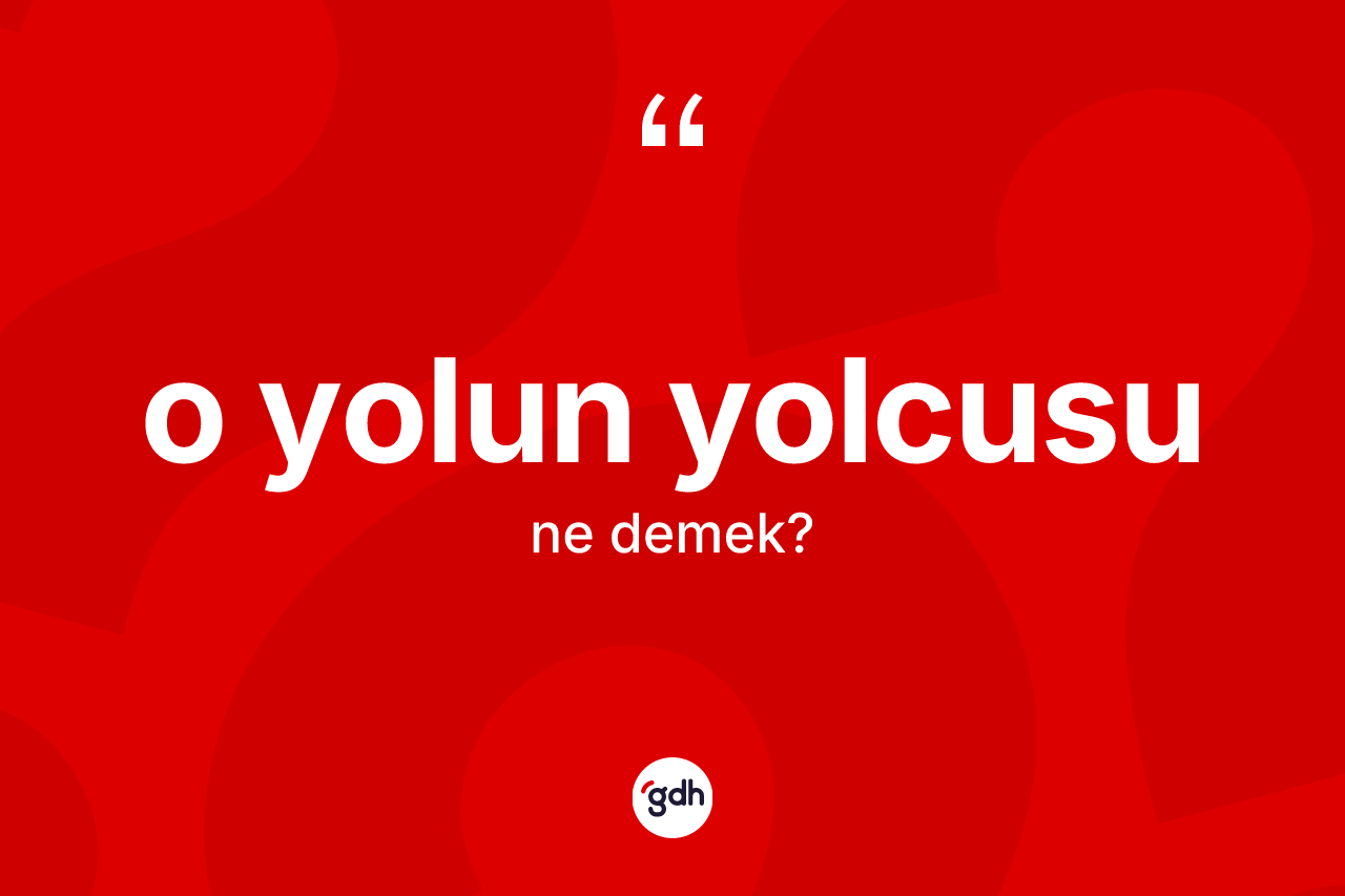 O yolun yolcusu ifadesinin kısaca anlamı nedir?