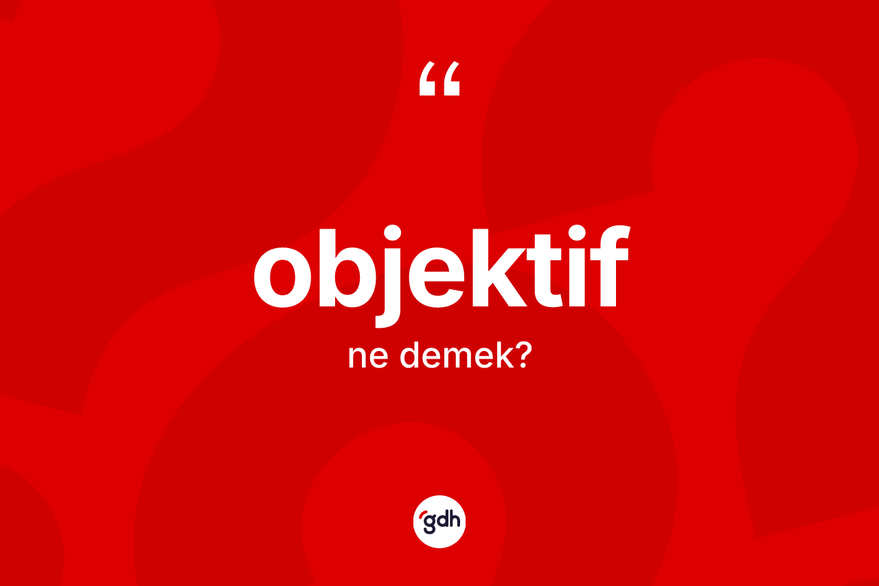 Objektif kelimesi nedir? Objektif kelimesinin TDK'ya göre açıklaması nedir?