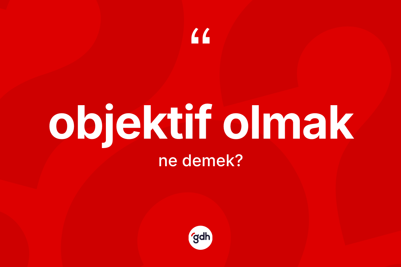 Objektif olmak sözü ne demektir? Objektif olmak ifadesi nerede kullanılır?