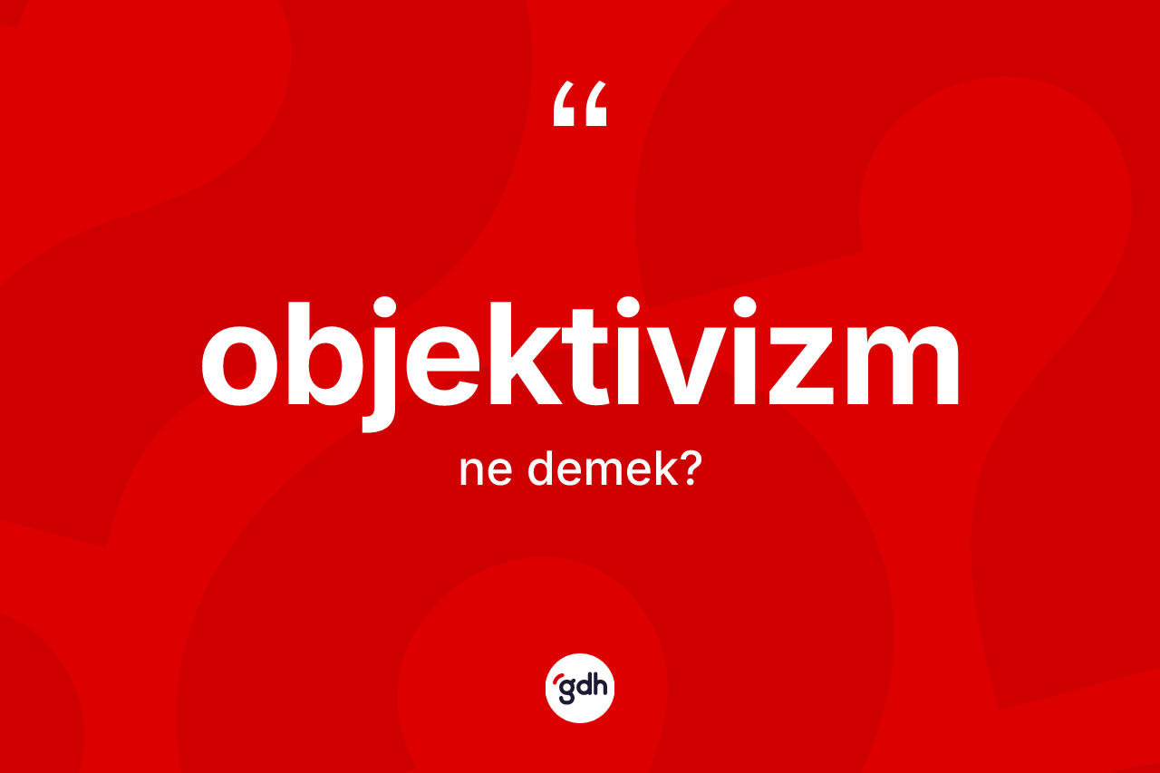 Objektivizm ne anlama gelir? Objektivizm kelimesinin özellikleri nelerdir?