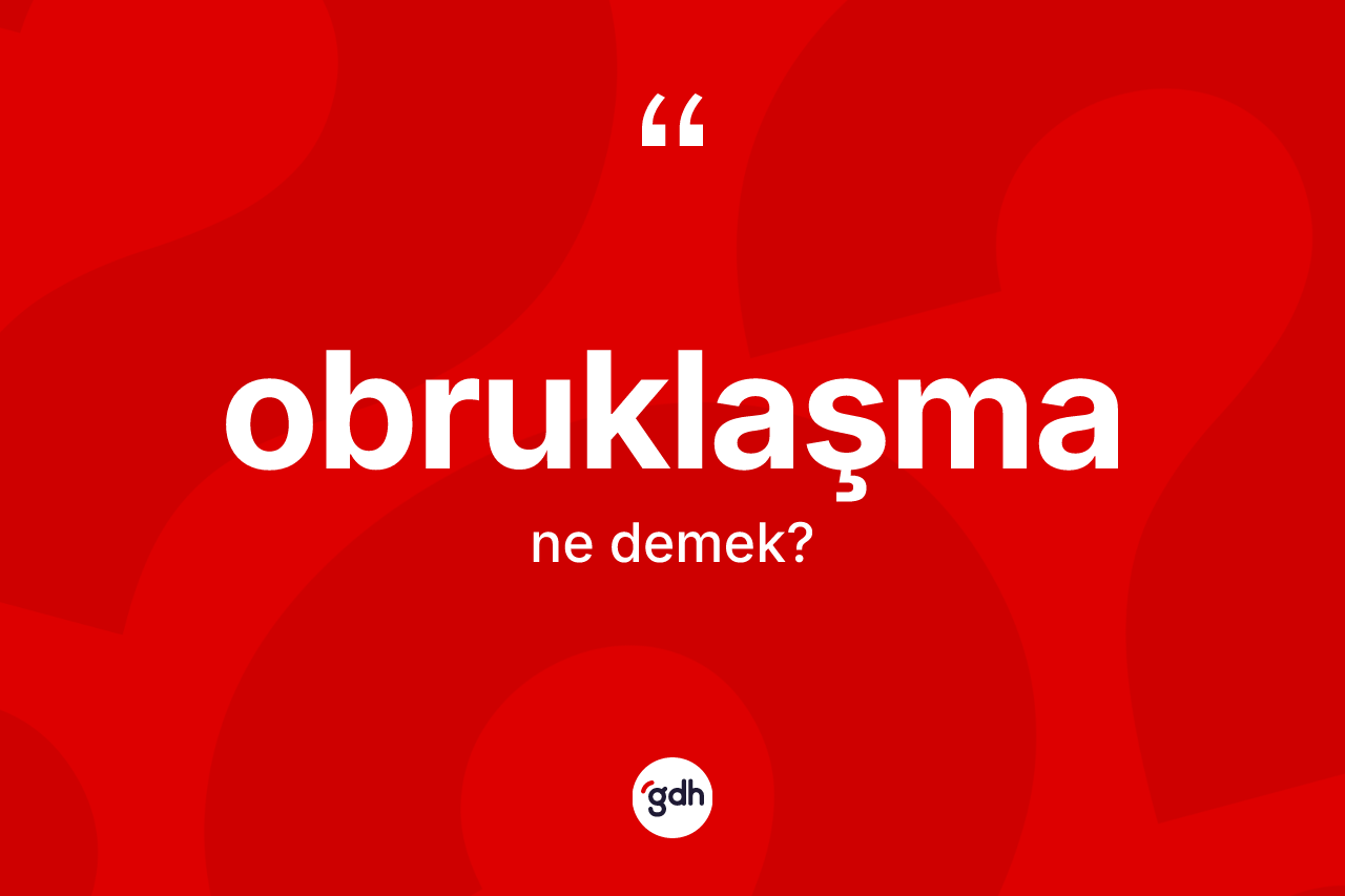 Obruklaşma  kelimesinin anlamı nedir? Obruklaşma  kelimesinin TDK anlamı nedir?