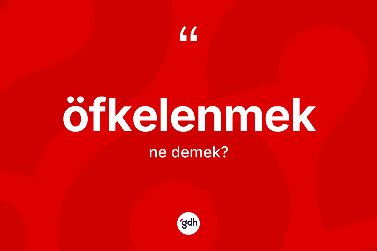 Öfkelenmek kelimesinin anlamı nedir? Öfkelenmeğin sözlükteki anlamı nedir?