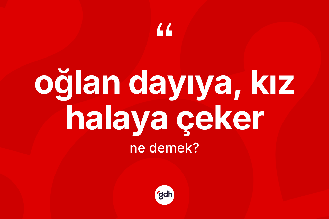 Oğlan dayıya, kız halaya çeker ifadesinin anlamı nedir?