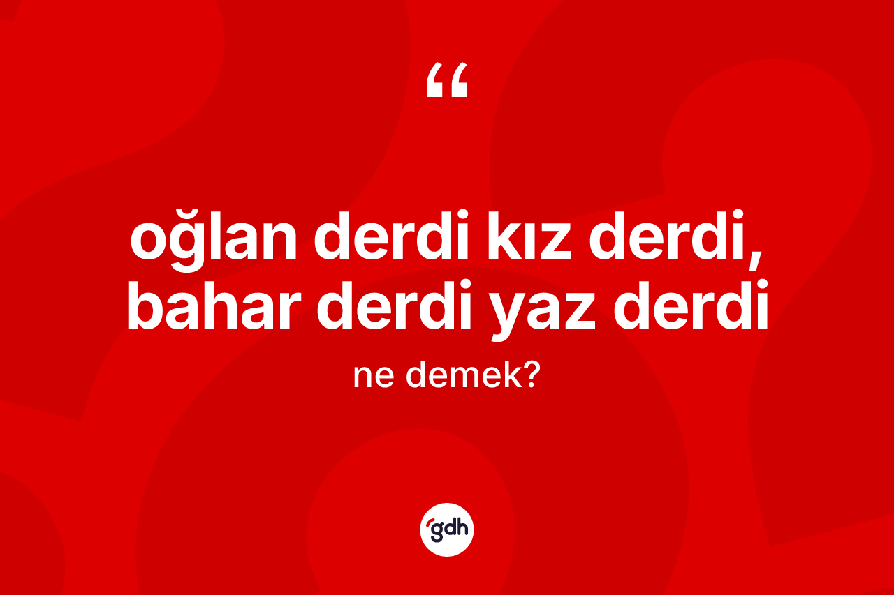 Oğlan derdi kız derdi, bahar derdi yaz derdi ne demek?