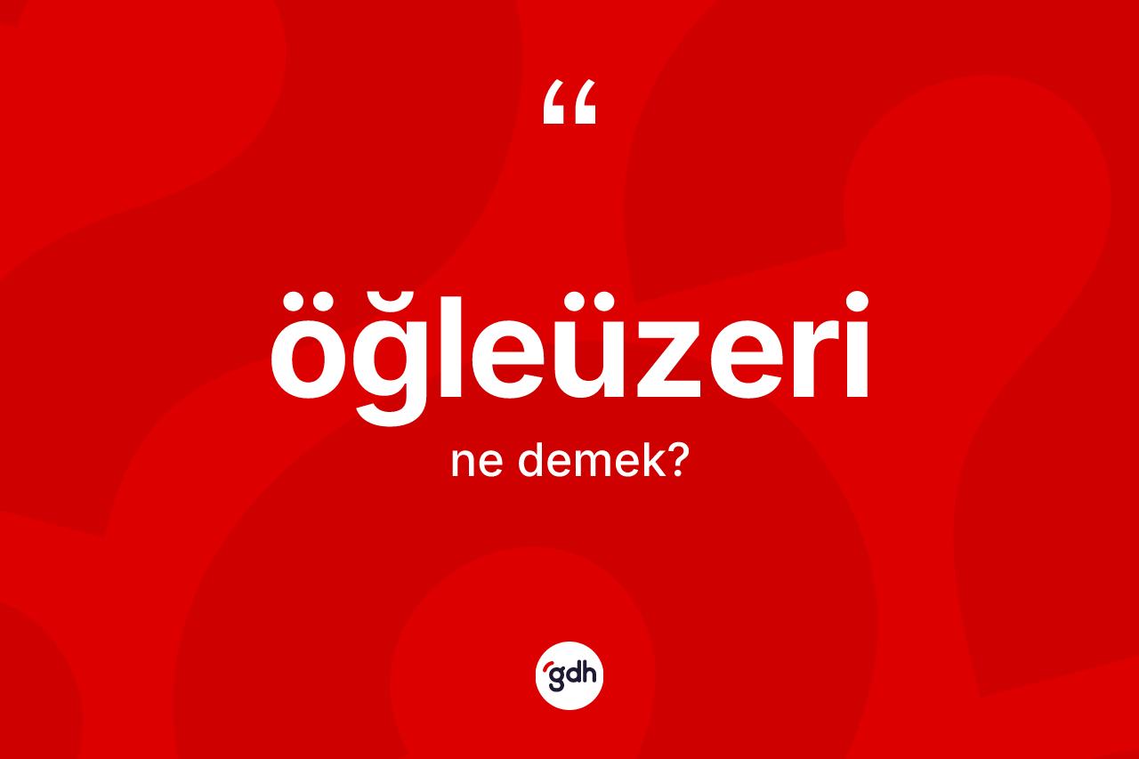 Öğleüzeri kelimesinin tanımı nedir? Öğleüzerinin kısaca tanımı nedir?