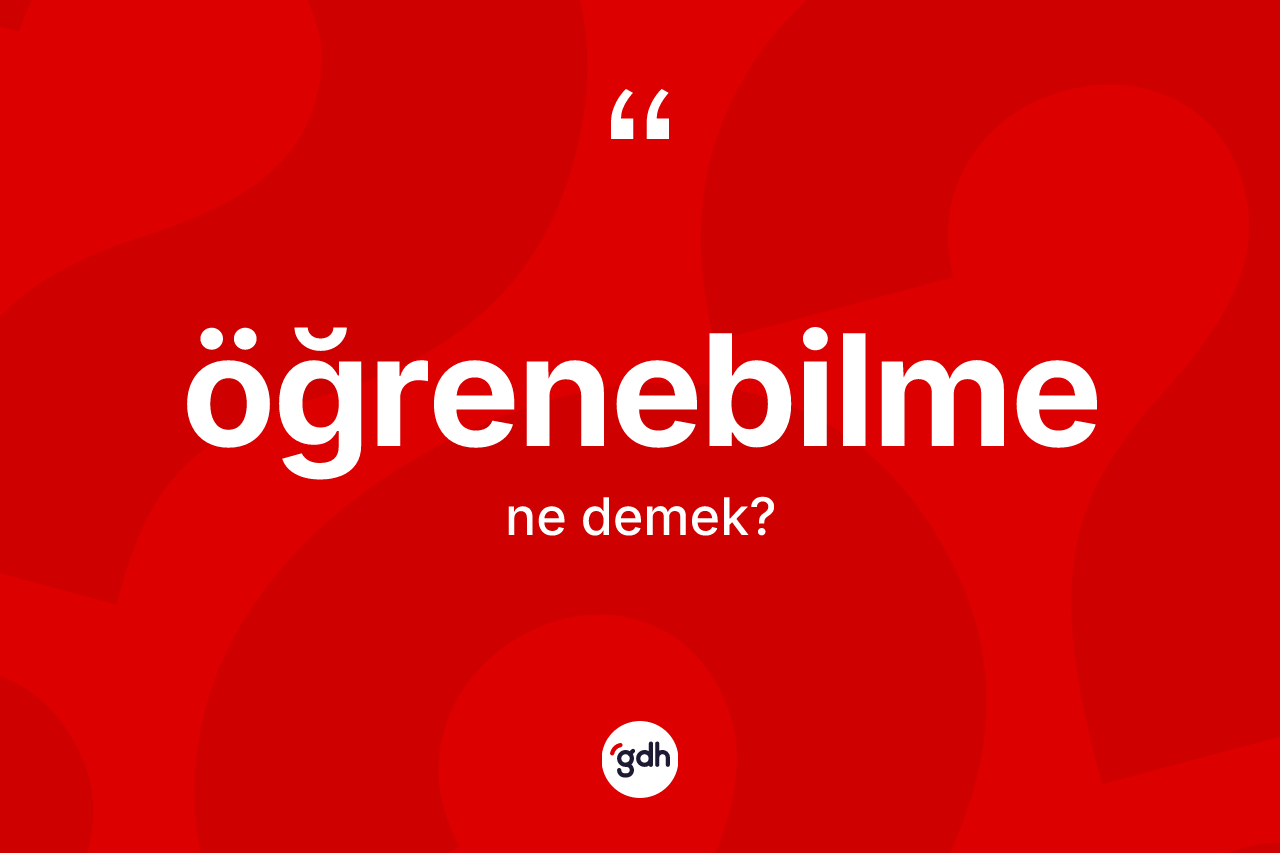 Öğrenebilme kelimesinin sözlükteki tanımı nedir? Öğrenebilme kelimesinin TDK'ya göre açıklaması nedir?