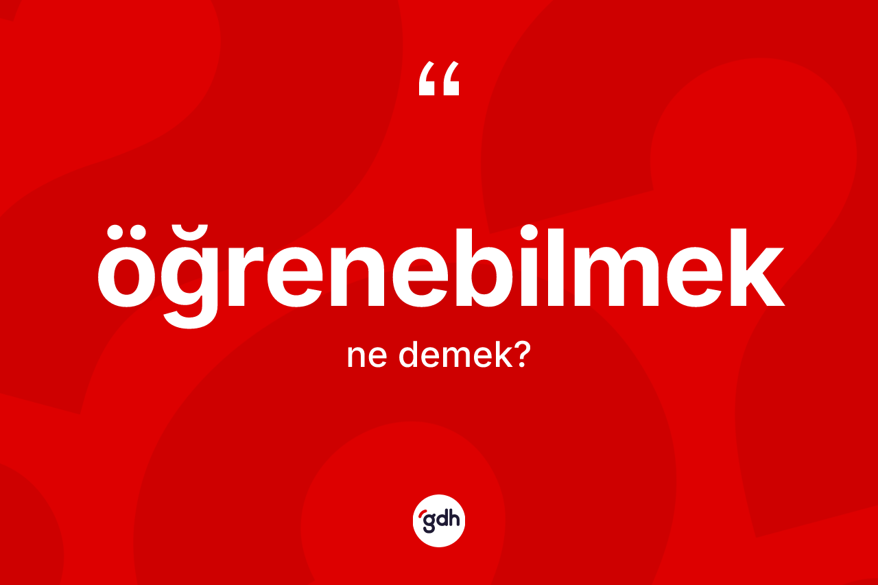 Öğrenebilmek kelimesinin sözlükteki tanımı nedir? Öğrenebilmek kelimesinin kaç farklı anlamı var?