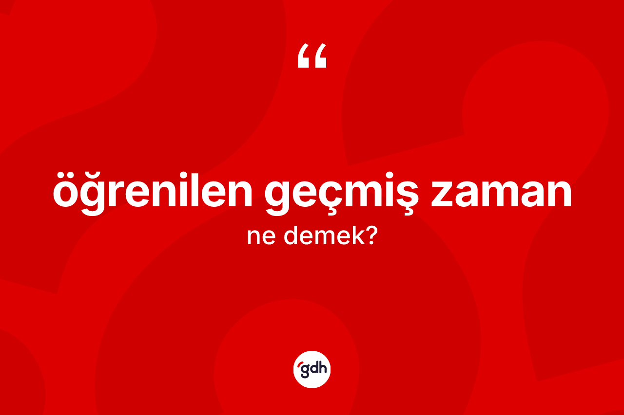 Öğrenilen geçmiş zaman  ne anlama gelir?