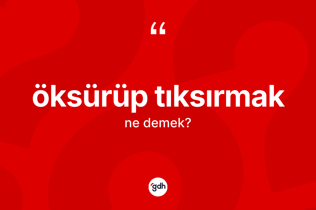 Öksürüp tıksırmak ifadesinin kısaca tanımı nedir?
