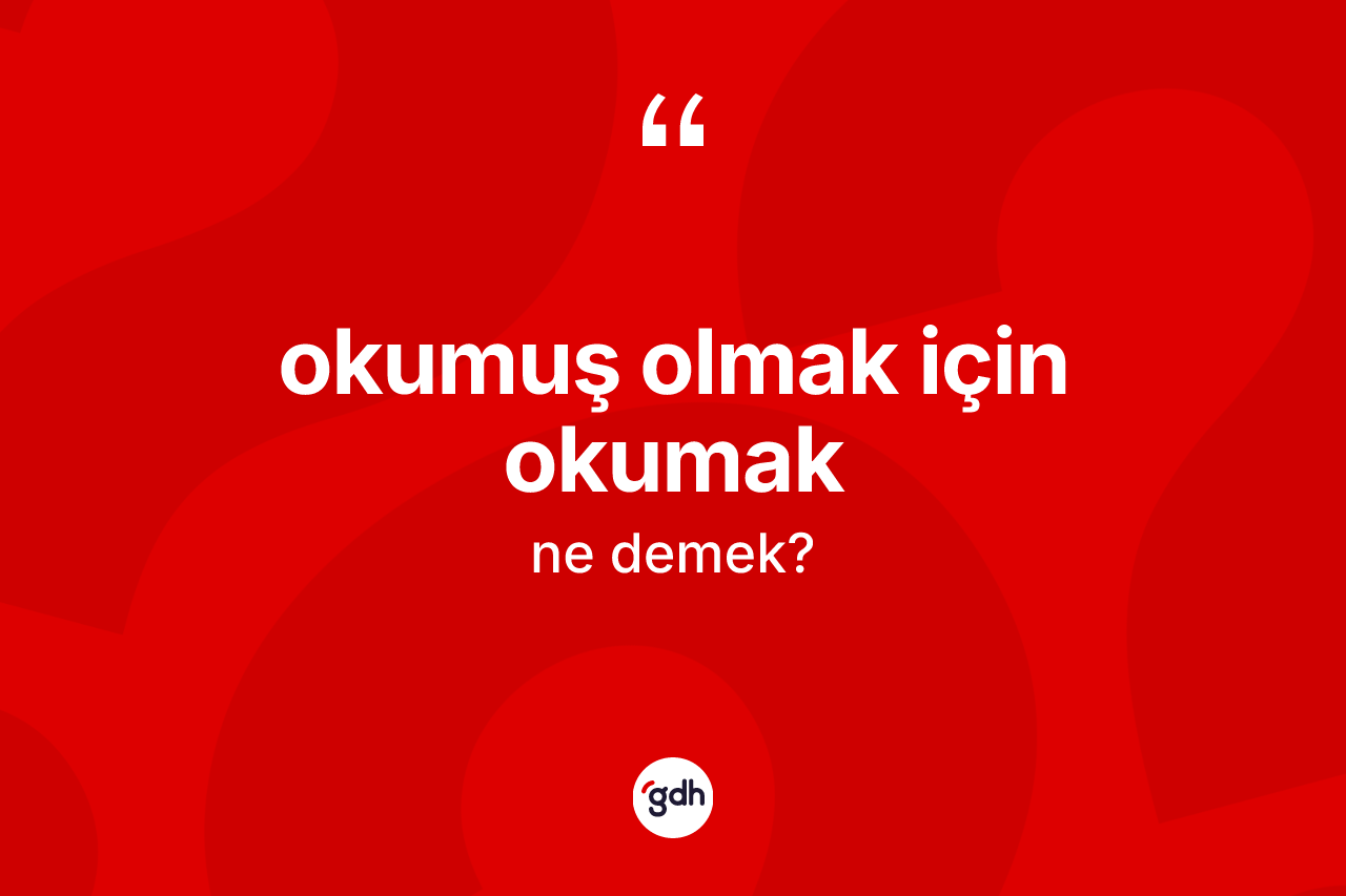 Okumuş olmak için okumak ifadesinin anlamı nedir?