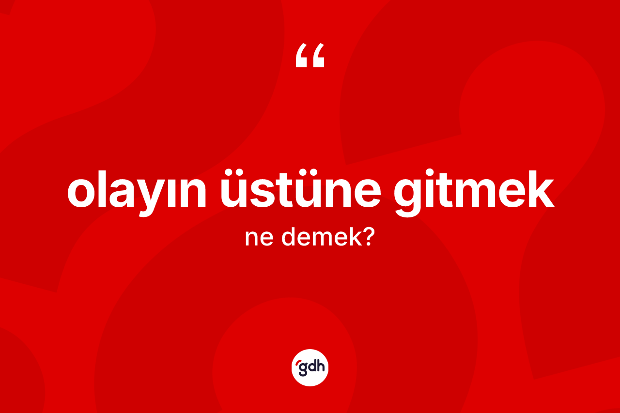 Olayın üstüne gitmek ne anlama gelir?