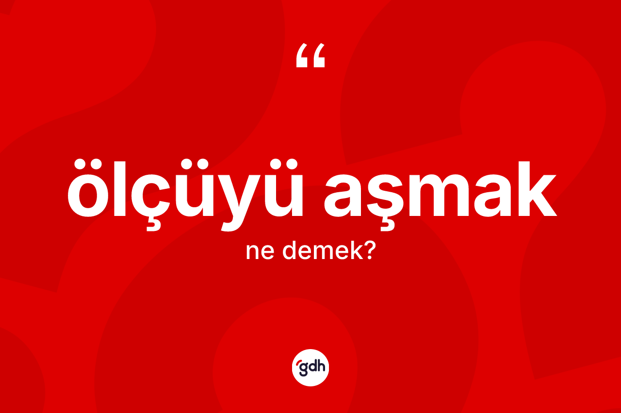 Ölçüyü aşmak ifadesinin anlamı nedir?