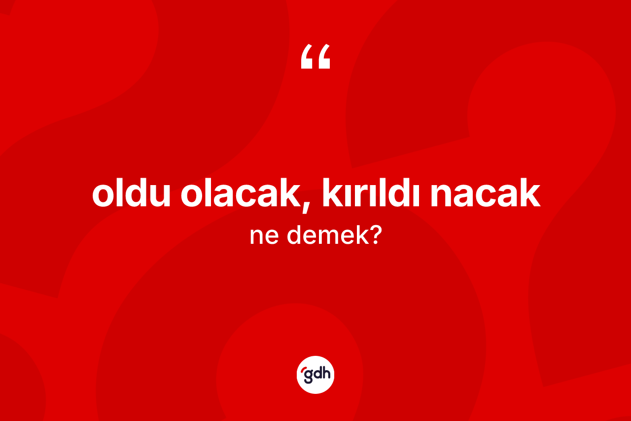 Oldu olacak, kırıldı nacak deyiminin anlamı nedir?