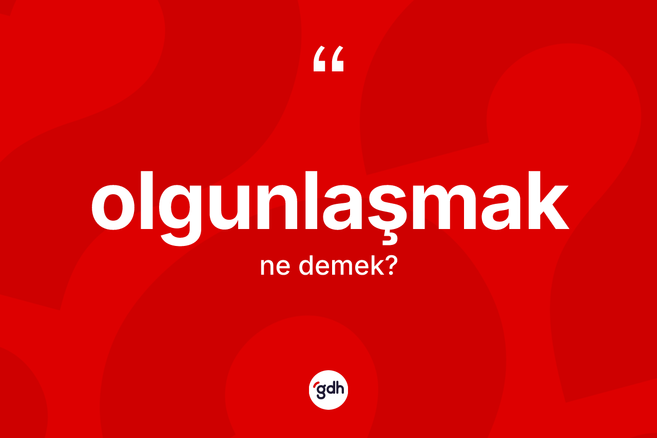 Olgunlaşmak kelimesinin sözlükteki tanımı nedir?