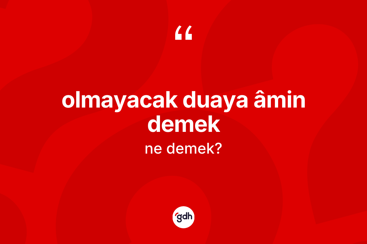 Olmayacak duaya âmin demek ifadesi neyi anlatır?